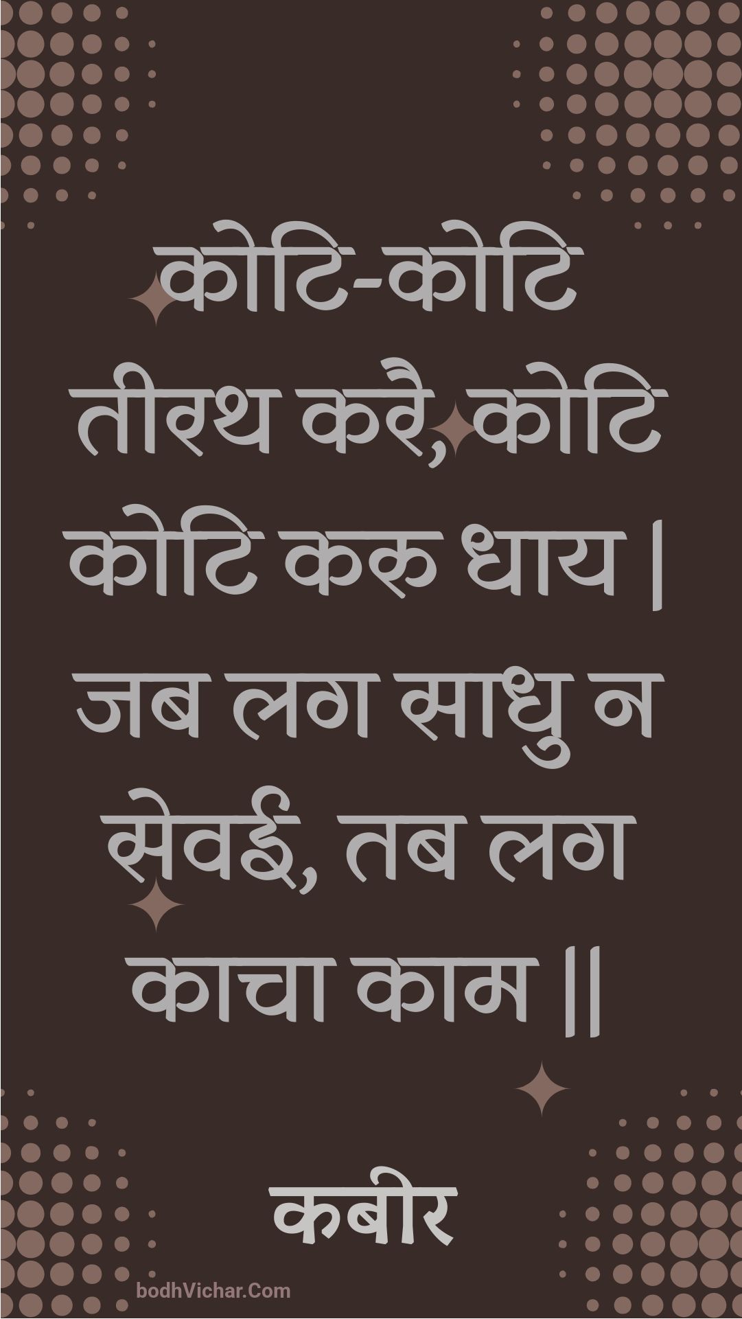 कोटि-कोटि तीरथ करै, कोटि कोटि करु धाय | जब लग साधु न सेवई, तब लग काचा काम || : Koti-koti teerath karai, koti koti karu dhaay | jab lag saadhu na sevee, tab lag kaacha kaam || - कबीर