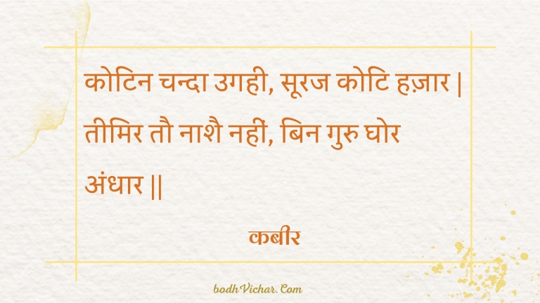 कोटिन चन्दा उगही, सूरज कोटि हज़ार | तीमिर तौ नाशै नहीं, बिन गुरु घोर अंधार || : Kotin chanda ugahee, sooraj koti hazaar | teemir tau naashai nahin, bin guru ghor andhaar || - कबीर