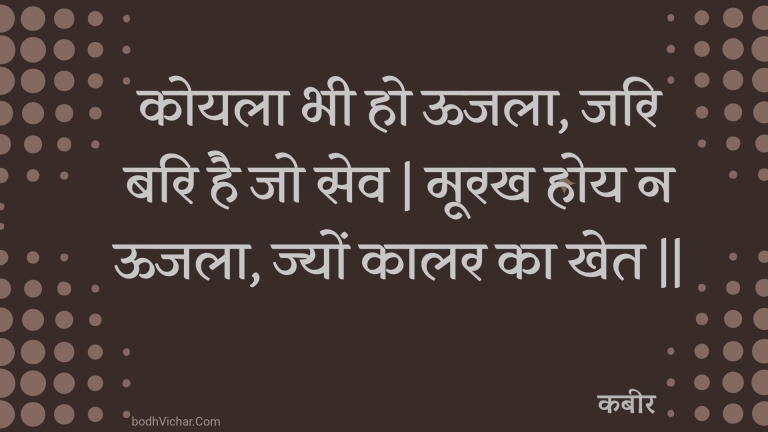 कोयला भी हो ऊजला, जरि बरि है जो सेव | मूरख होय न ऊजला, ज्यों कालर का खेत || : Koyala bhee ho oojala, jari bari hai jo sev | moorakh hoy na oojala, jyon kaalar ka khet || - कबीर