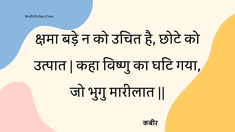 क्षमा बड़े न को उचित है, छोटे को उत्पात | कहा विष्णु का घटि गया, जो भुगु मारीलात || : Kshama bade na ko uchit hai, chhote ko utpaat | kaha vishnu ka ghati gaya, jo bhugu maareelaat || - कबीर