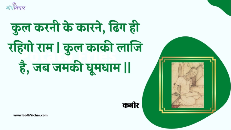 कुल करनी के कारने, ढिग ही रहिगो राम | कुल काकी लाजि है, जब जमकी धूमधाम || : Kul karanee ke kaarane, dhig hee rahigo raam | kul kaakee laaji hai, jab jamakee dhoomadhaam || - कबीर