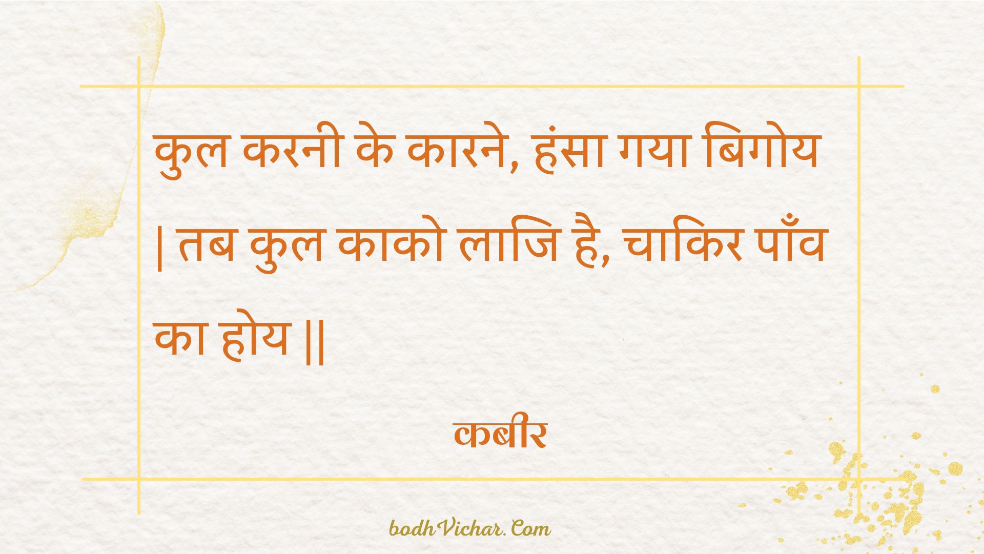 कुल करनी के कारने, हंसा गया बिगोय | तब कुल काको लाजि है, चाकिर पाँव का होय || : Kul karanee ke kaarane, hansa gaya bigoy | tab kul kaako laaji hai, chaakir paanv ka hoy || - कबीर