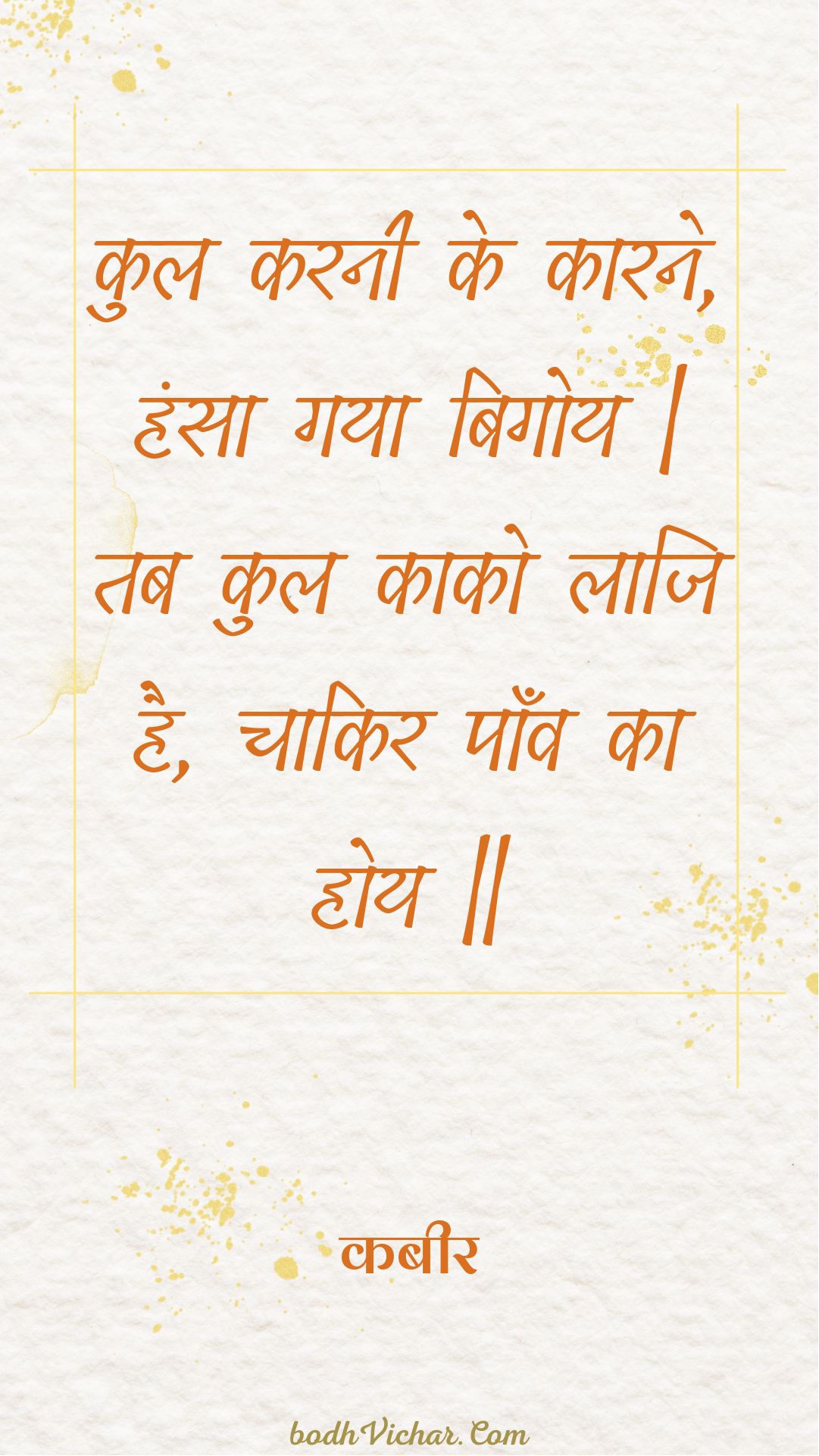 कुल करनी के कारने, हंसा गया बिगोय | तब कुल काको लाजि है, चाकिर पाँव का होय || : Kul karanee ke kaarane, hansa gaya bigoy | tab kul kaako laaji hai, chaakir paanv ka hoy || - कबीर