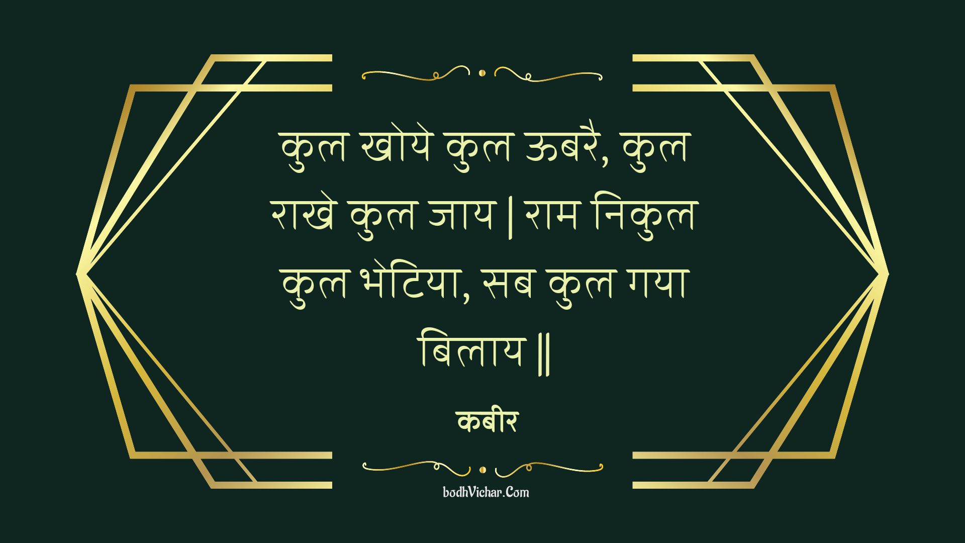 कुल खोये कुल ऊबरै, कुल राखे कुल जाय | राम निकुल कुल भेटिया, सब कुल गया बिलाय || : Kul khoye kul oobarai, kul raakhe kul jaay | raam nikul kul bhetiya, sab kul gaya bilaay || - कबीर