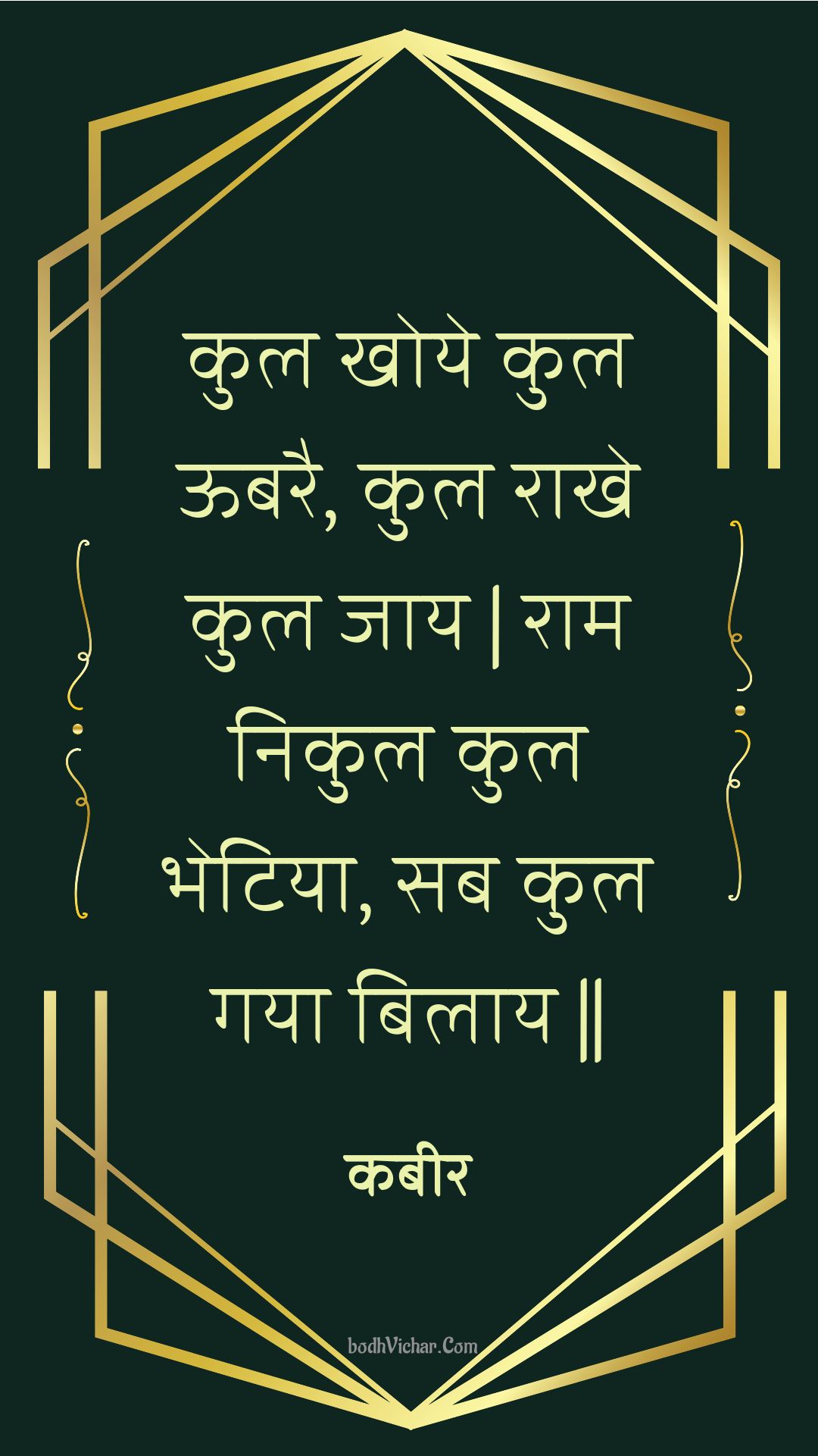 कुल खोये कुल ऊबरै, कुल राखे कुल जाय | राम निकुल कुल भेटिया, सब कुल गया बिलाय || : Kul khoye kul oobarai, kul raakhe kul jaay | raam nikul kul bhetiya, sab kul gaya bilaay || - कबीर