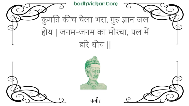 कुमति कीच चेला भरा, गुरु ज्ञान जल होय | जनम-जनम का मोरचा, पल में डारे धोय || : Kumati keech chela bhara, guru gyaan jal hoy | janam-janam ka moracha, pal mein daare dhoy || - कबीर
