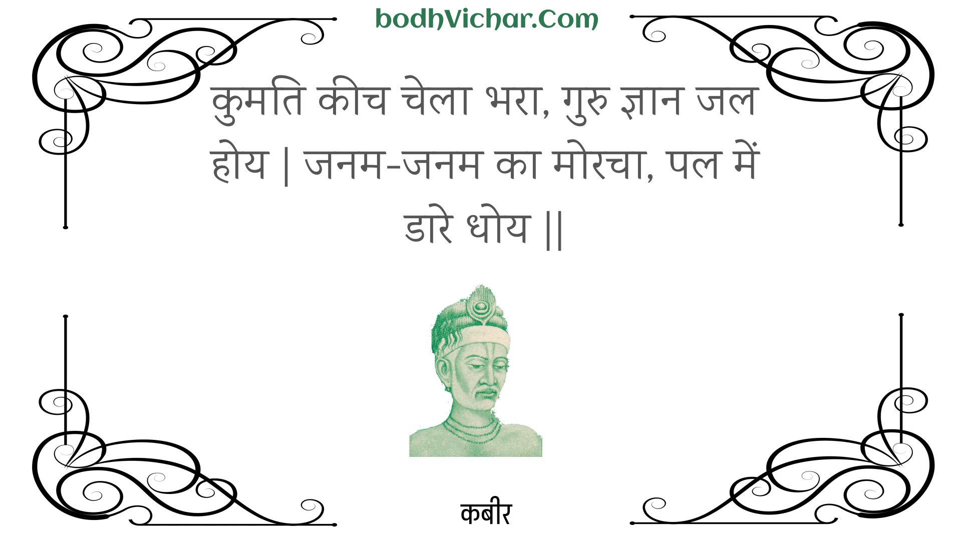 कुमति कीच चेला भरा, गुरु ज्ञान जल होय | जनम-जनम का मोरचा, पल में डारे धोय || : Kumati keech chela bhara, guru gyaan jal hoy | janam-janam ka moracha, pal mein daare dhoy || - कबीर