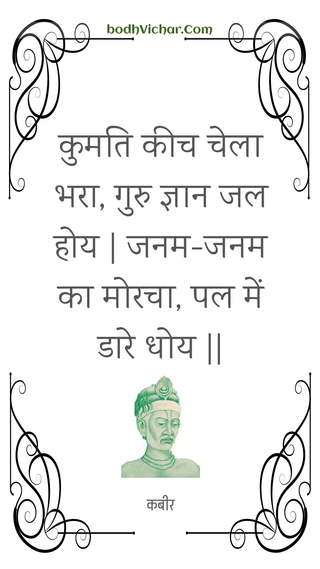 कुमति कीच चेला भरा, गुरु ज्ञान जल होय | जनम-जनम का मोरचा, पल में डारे धोय || : Kumati keech chela bhara, guru gyaan jal hoy | janam-janam ka moracha, pal mein daare dhoy || - कबीर