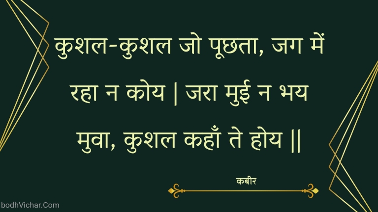 कुशल-कुशल जो पूछता, जग में रहा न कोय | जरा मुई न भय मुवा, कुशल कहाँ ते होय || : Kushal-kushal jo poochhata, jag mein raha na koy | jara muee na bhay muva, kushal kahaan te hoy || - कबीर