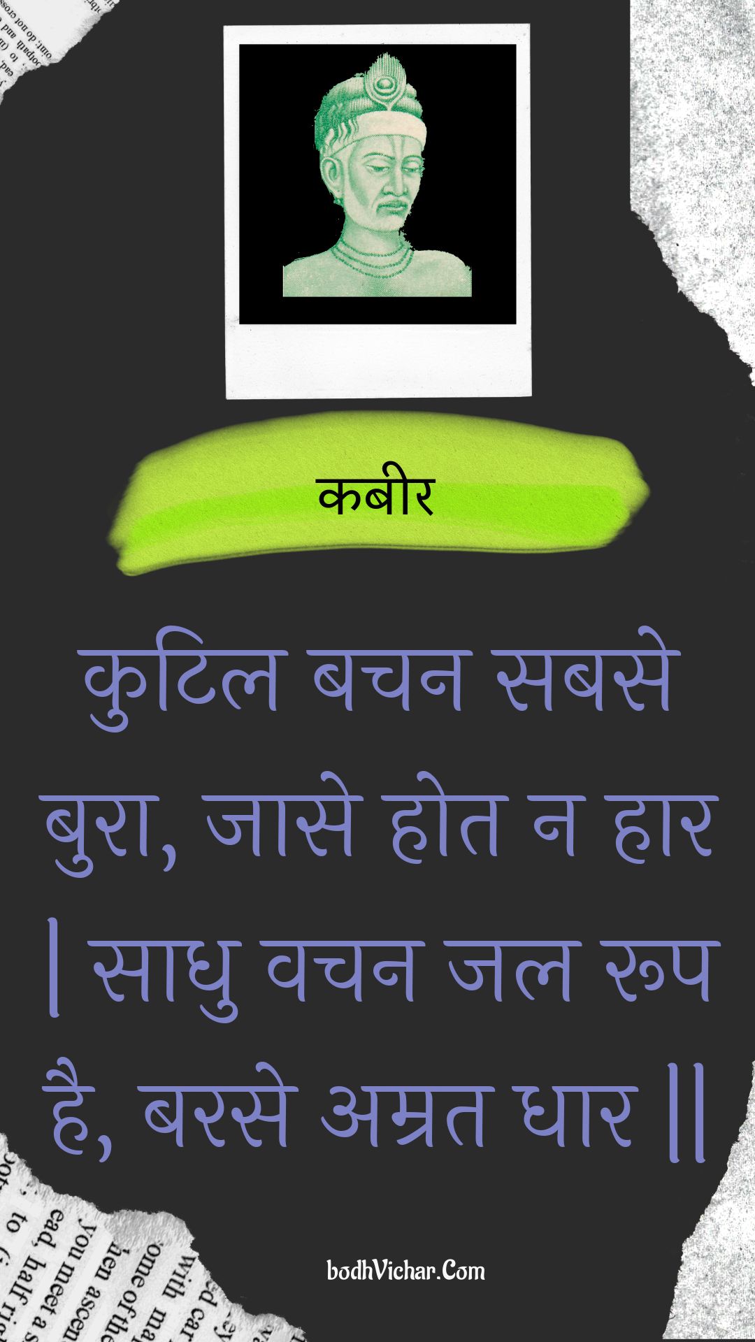 कुटिल बचन सबसे बुरा, जासे होत न हार | साधु वचन जल रूप है, बरसे अम्रत धार || : Kutil bachan sabase bura, jaase hot na haar | saadhu vachan jal roop hai, barase amrat dhaar || - कबीर