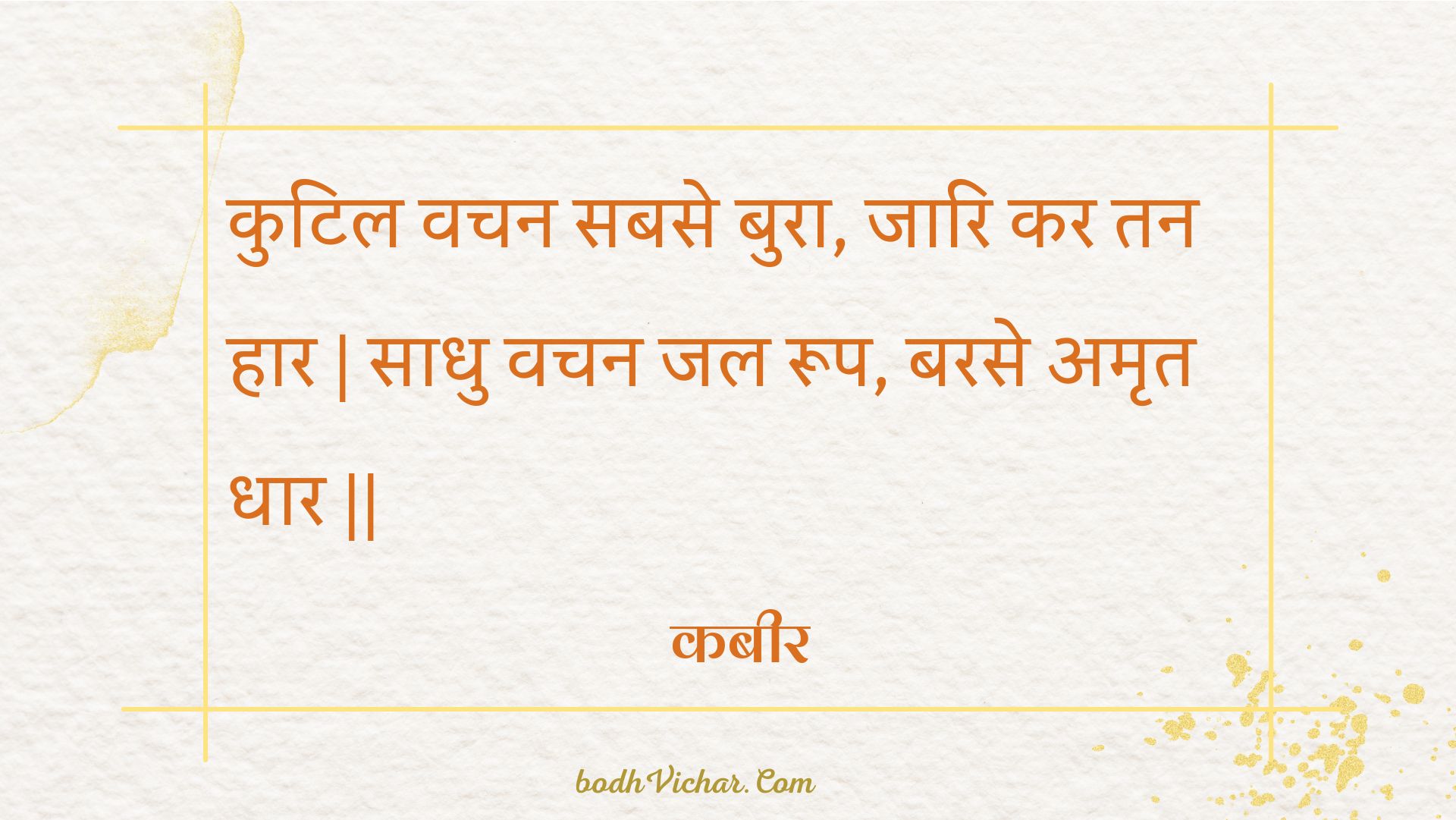 कुटिल वचन सबसे बुरा, जारि कर तन हार | साधु वचन जल रूप, बरसे अमृत धार || : Kutil vachan sabase bura, jaari kar tan haar | saadhu vachan jal roop, barase amrt dhaar || - कबीर