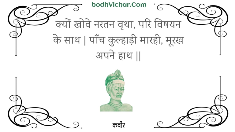 क्यों खोवे नरतन वृथा, परि विषयन के साथ | पाँच कुल्हाड़ी मारही, मूरख अपने हाथ || : Kyon khove naratan vrtha, pari vishayan ke saath | paanch kulhaadee maarahee, moorakh apane haath || - कबीर