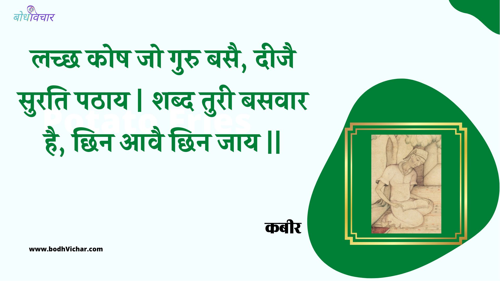 लच्छ कोष जो गुरु बसै, दीजै सुरति पठाय | शब्द तुरी बसवार है, छिन आवै छिन जाय || : Lachchh kosh jo guru basai, deejai surati pathaay | shabd turee basavaar hai, chhin aavai chhin jaay || - कबीर