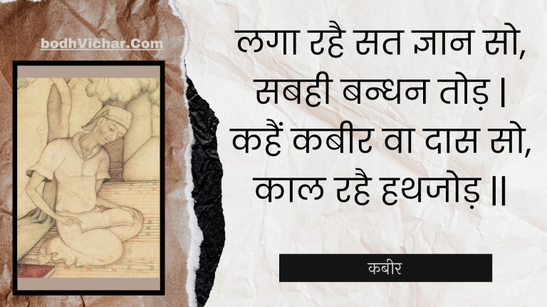 लगा रहै सत ज्ञान सो, सबही बन्धन तोड़ | कहैं कबीर वा दास सो, काल रहै हथजोड़ || : Laga rahai sat gyaan so, sabahee bandhan tod | kahain kabeer va daas so, kaal rahai hathajod || - कबीर