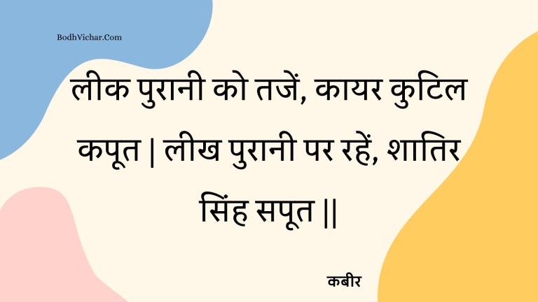 लीक पुरानी को तजें, कायर कुटिल कपूत | लीख पुरानी पर रहें, शातिर सिंह सपूत || : Leek puraanee ko tajen, kaayar kutil kapoot | leekh puraanee par rahen, shaatir sinh sapoot || - कबीर