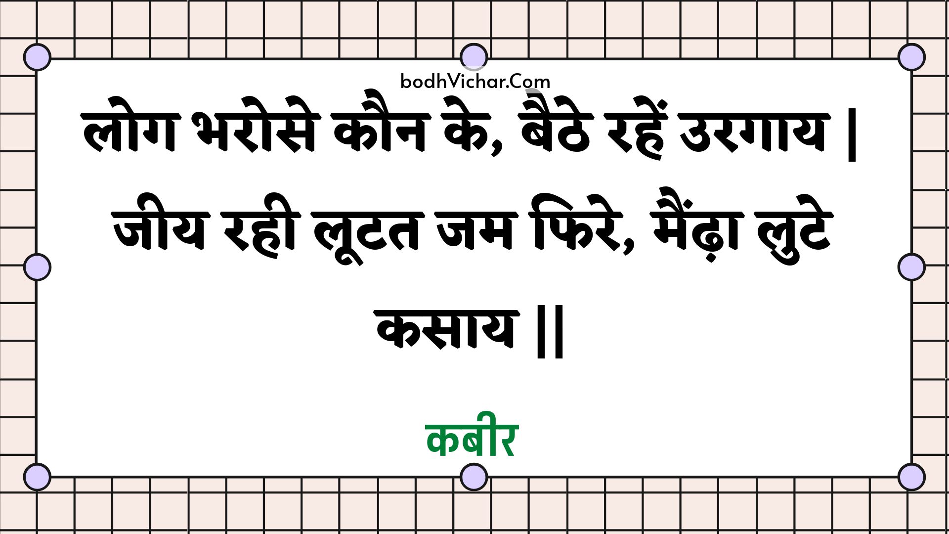 लोग भरोसे कौन के, बैठे रहें उरगाय | जीय रही लूटत जम फिरे, मैँढ़ा लुटे कसाय || : Log bharose kaun ke, baithe rahen uragaay | jeey rahee lootat jam phire, maindha lute kasaay || - कबीर