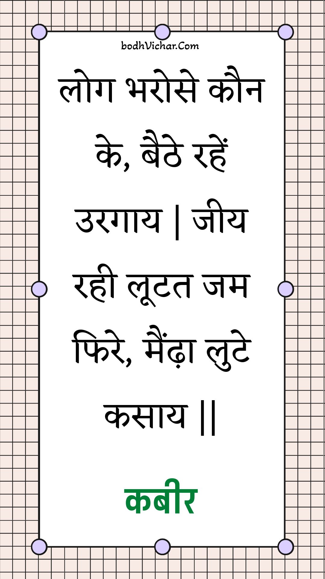 लोग भरोसे कौन के, बैठे रहें उरगाय | जीय रही लूटत जम फिरे, मैँढ़ा लुटे कसाय || : Log bharose kaun ke, baithe rahen uragaay | jeey rahee lootat jam phire, maindha lute kasaay || - कबीर