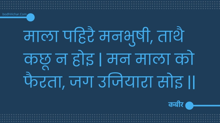 माला पहिरै मनभुषी, ताथै कछू न होइ | मन माला को फैरता, जग उजियारा सोइ || : Maala pahirai manabhushee, taathai kachhoo na hoi | man maala ko phairata, jag ujiyaara soi || - कबीर
