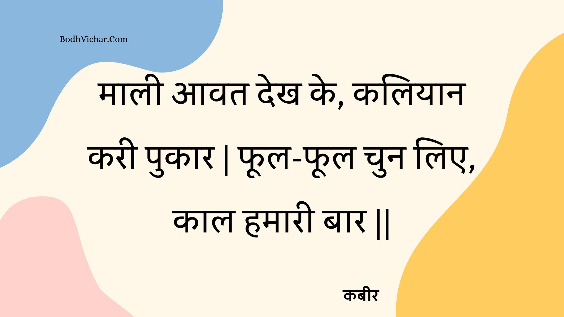 माली आवत देख के, कलियान करी पुकार | फूल-फूल चुन लिए, काल हमारी बार || : Maalee aavat dekh ke, kaliyaan karee pukaar | phool-phool chun lie, kaal hamaaree baar || - कबीर