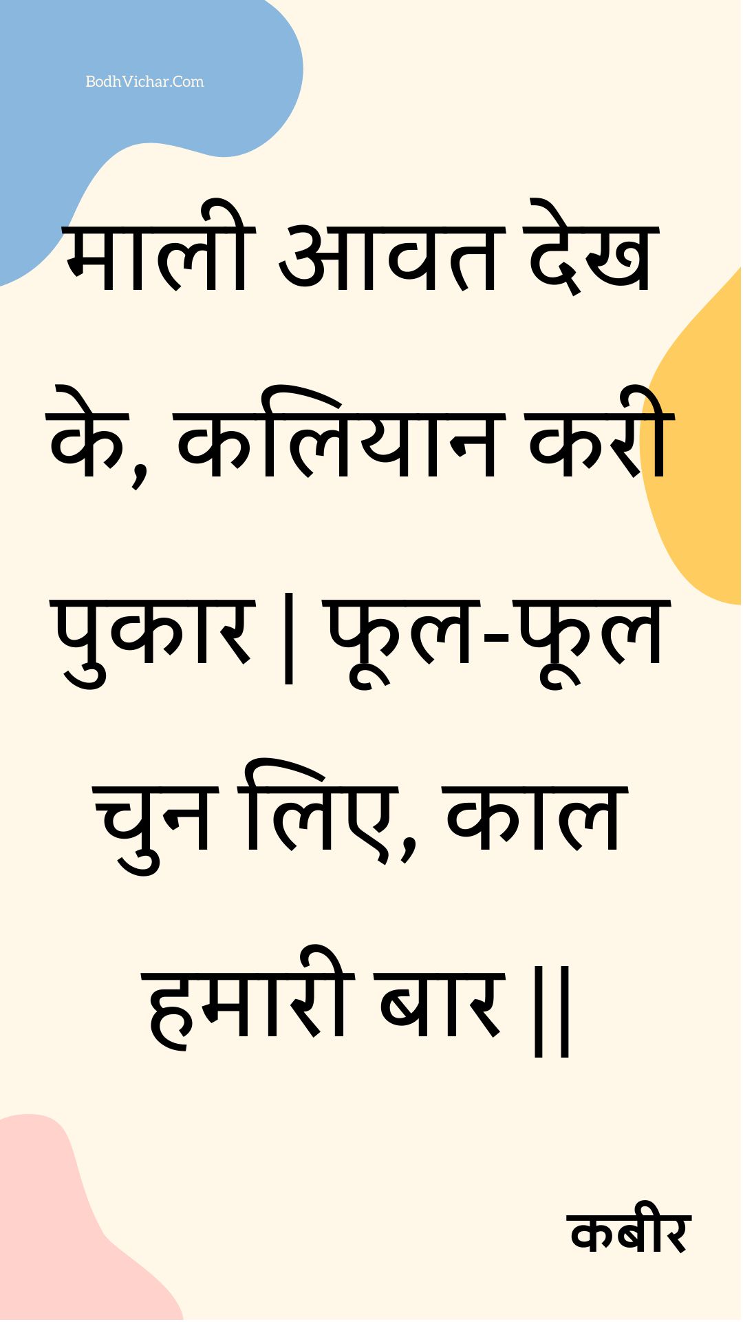 माली आवत देख के, कलियान करी पुकार | फूल-फूल चुन लिए, काल हमारी बार || : Maalee aavat dekh ke, kaliyaan karee pukaar | phool-phool chun lie, kaal hamaaree baar || - कबीर