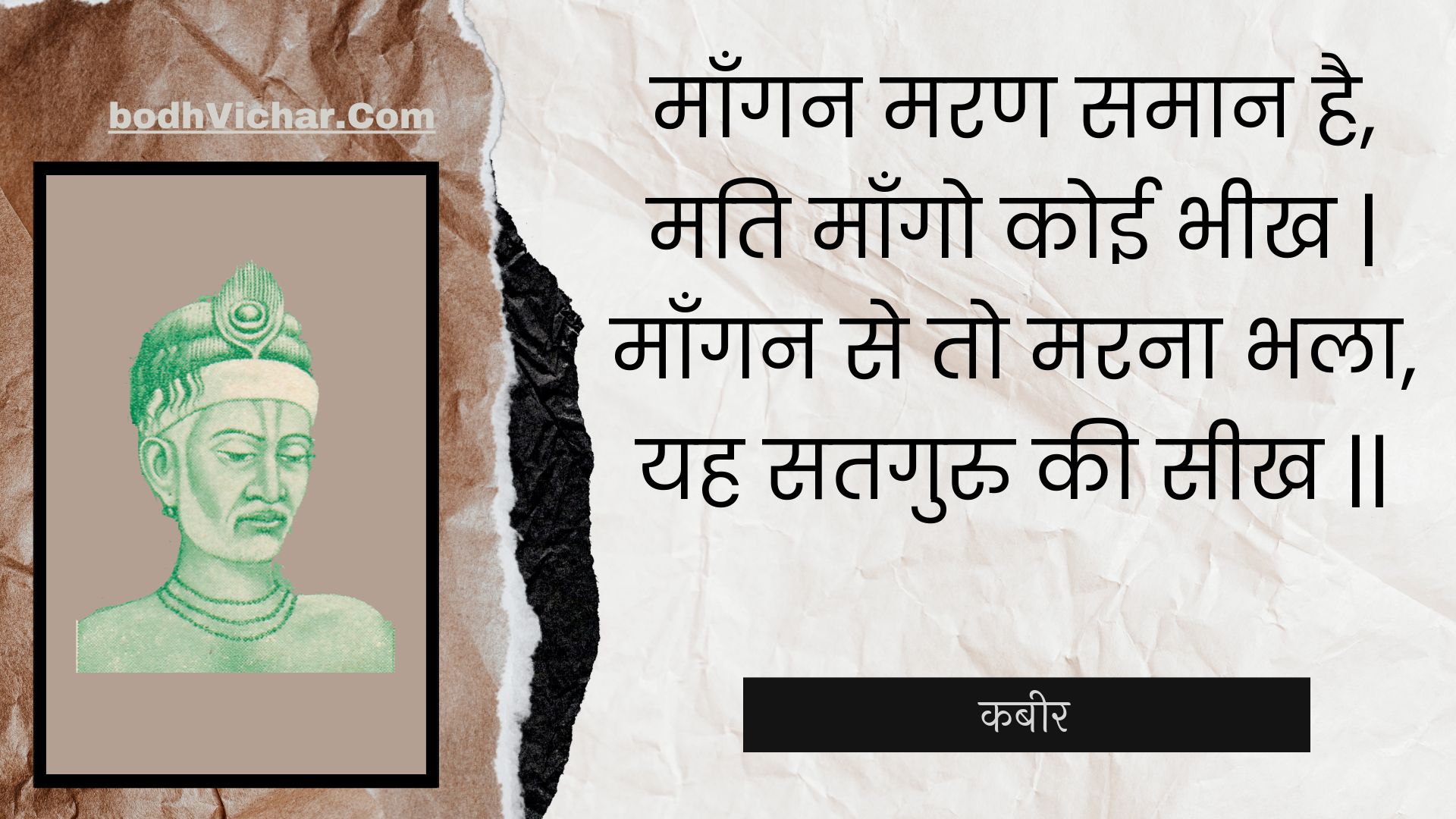 माँगन मरण समान है, मति माँगो कोई भीख | माँगन से तो मरना भला, यह सतगुरु की सीख || : Maangan maran samaan hai, mati maango koee bheekh | maangan se to marana bhala, yah sataguru kee seekh || - कबीर