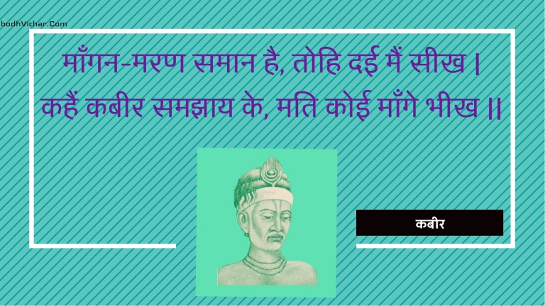 माँगन-मरण समान है, तोहि दई मैं सीख | कहैं कबीर समझाय के, मति कोई माँगे भीख || : Maangan-maran samaan hai, tohi daee main seekh | kahain kabeer samajhaay ke, mati koee maange bheekh || - कबीर