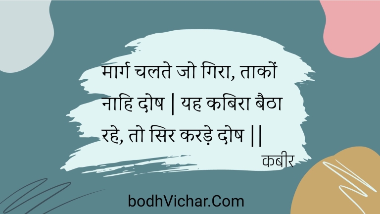 मार्ग चलते जो गिरा, ताकों नाहि दोष | यह कबिरा बैठा रहे, तो सिर करड़े दोष || : Maarg chalate jo gira, taakon naahi dosh | yah kabira baitha rahe, to sir karade dosh || - कबीर