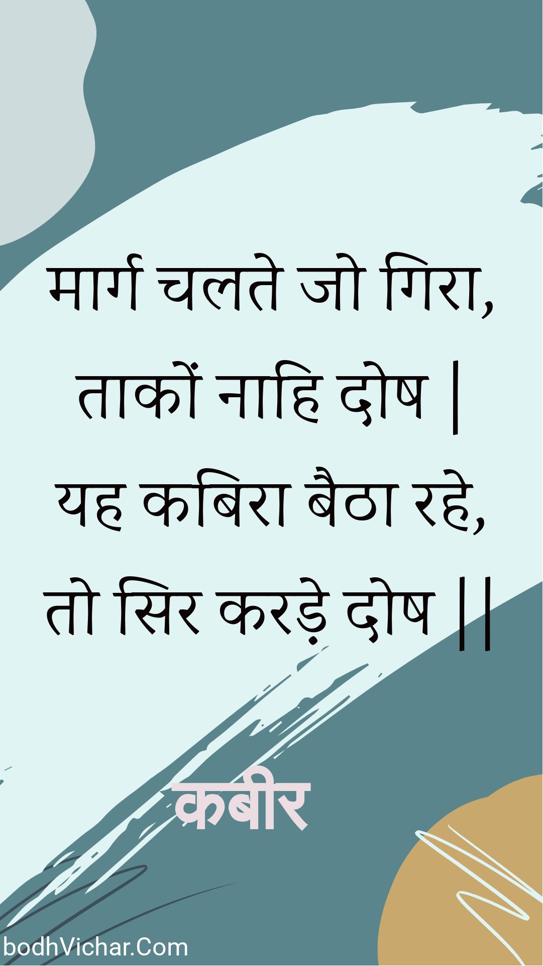 मार्ग चलते जो गिरा, ताकों नाहि दोष | यह कबिरा बैठा रहे, तो सिर करड़े दोष || : Maarg chalate jo gira, taakon naahi dosh | yah kabira baitha rahe, to sir karade dosh || - कबीर