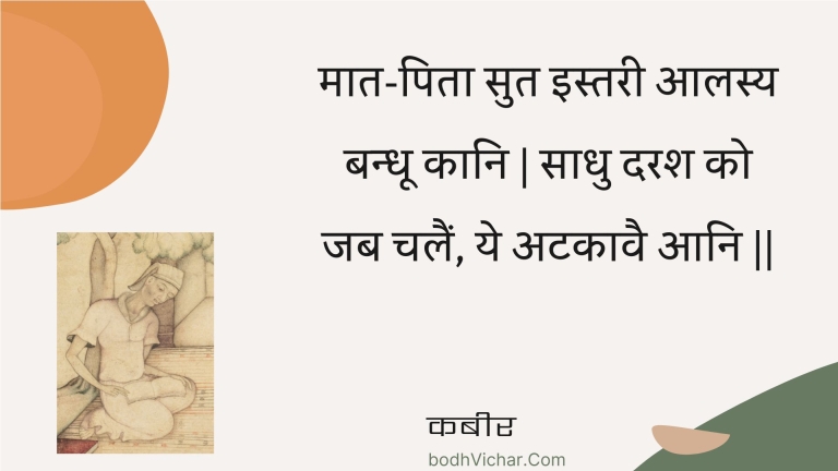 मात-पिता सुत इस्तरी आलस्य बन्धू कानि | साधु दरश को जब चलैं, ये अटकावै आनि || : Maat-pita sut istaree aalasy bandhoo kaani | saadhu darash ko jab chalain, ye atakaavai aani || - कबीर
