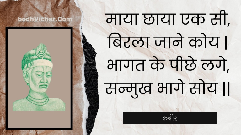 माया छाया एक सी, बिरला जाने कोय | भागत के पीछे लगे, सन्मुख भागे सोय || : Maaya chhaaya ek see, birala jaane koy | bhaagat ke peechhe lage, sanmukh bhaage soy || - कबीर