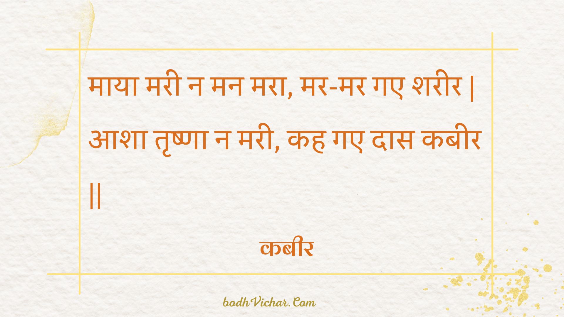 माया मरी न मन मरा, मर-मर गए शरीर | आशा तृष्णा न मरी, कह गए दास कबीर || : Maaya maree na man mara, mar-mar gae shareer | aasha trshna na maree, kah gae daas kabeer || - कबीर