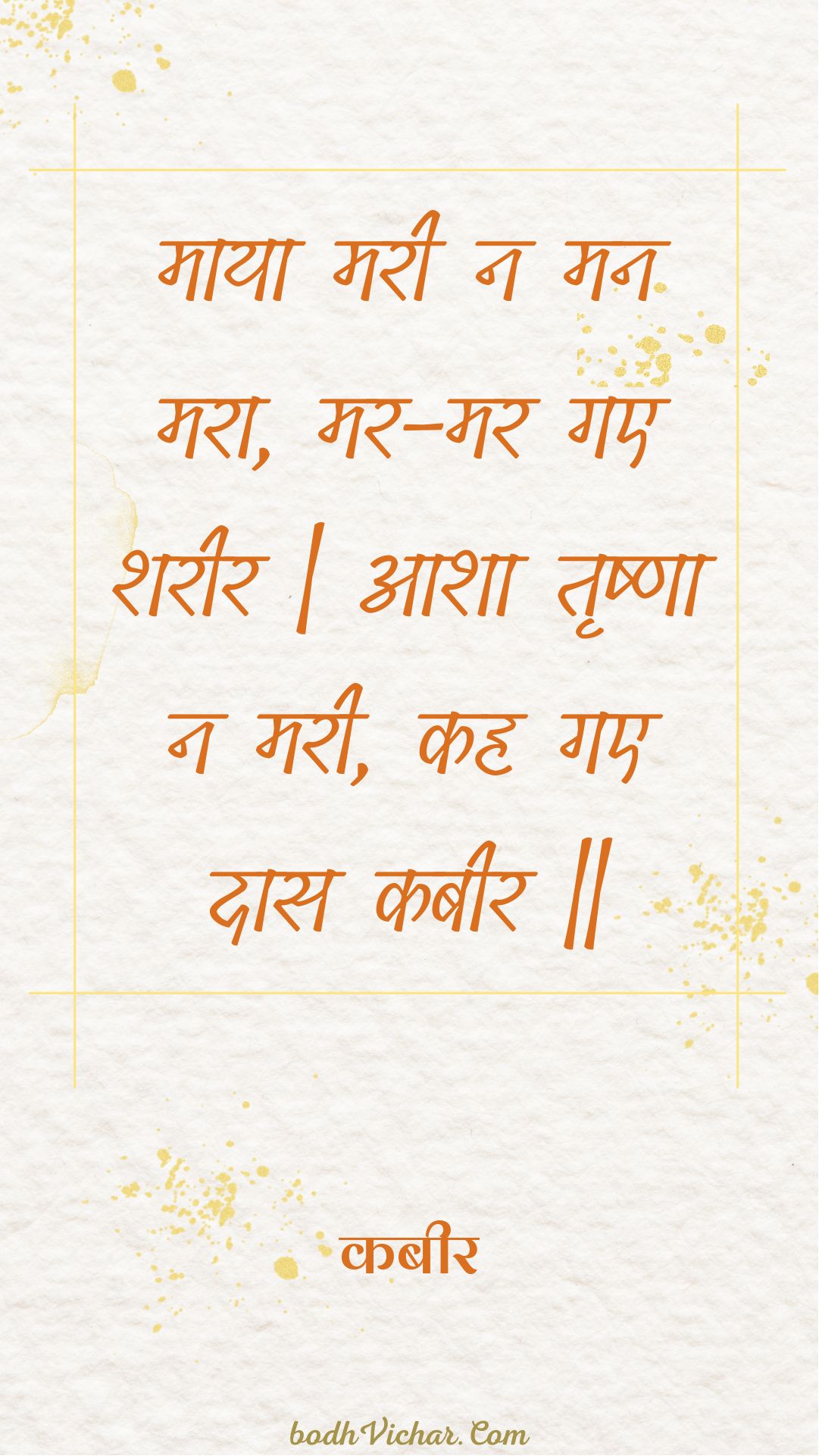 माया मरी न मन मरा, मर-मर गए शरीर | आशा तृष्णा न मरी, कह गए दास कबीर || : Maaya maree na man mara, mar-mar gae shareer | aasha trshna na maree, kah gae daas kabeer || - कबीर