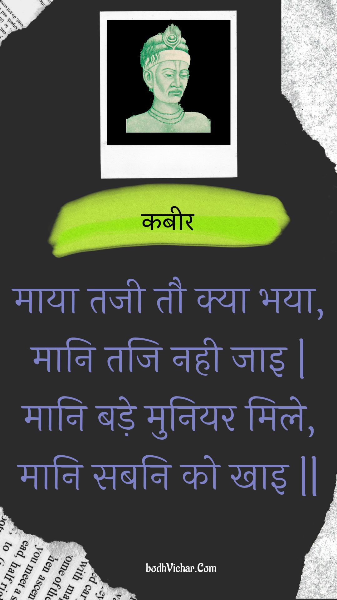 माया तजी तौ क्या भया, मानि तजि नही जाइ | मानि बड़े मुनियर मिले, मानि सबनि को खाइ || : Maaya tajee tau kya bhaya, maani taji nahee jai | maani bade muniyar mile, maani sabani ko khai || - कबीर