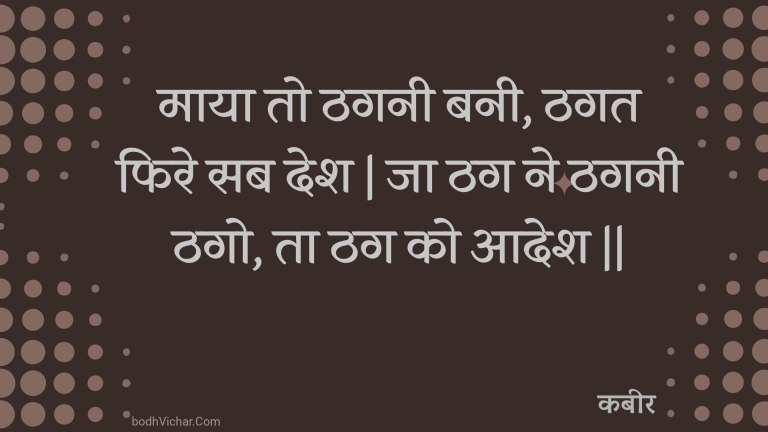 माया तो ठगनी बनी, ठगत फिरे सब देश | जा ठग ने ठगनी ठगो, ता ठग को आदेश || : Maaya to thaganee banee, thagat phire sab desh | ja thag ne thaganee thago, ta thag ko aadesh || - कबीर
