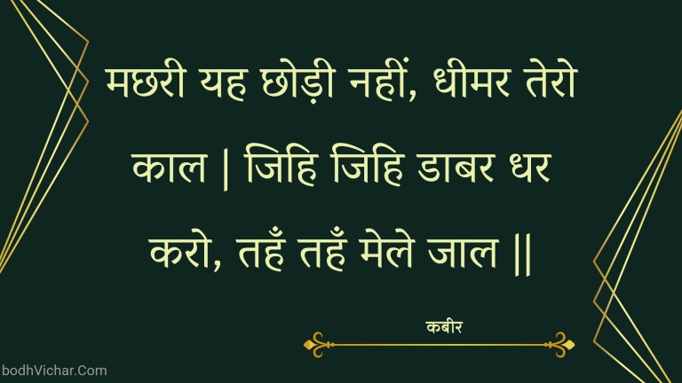 मछरी यह छोड़ी नहीं, धीमर तेरो काल | जिहि जिहि डाबर धर करो, तहँ तहँ मेले जाल || : Machharee yah chhodee nahin, dheemar tero kaal | jihi jihi daabar dhar karo, tahan tahan mele jaal || - कबीर