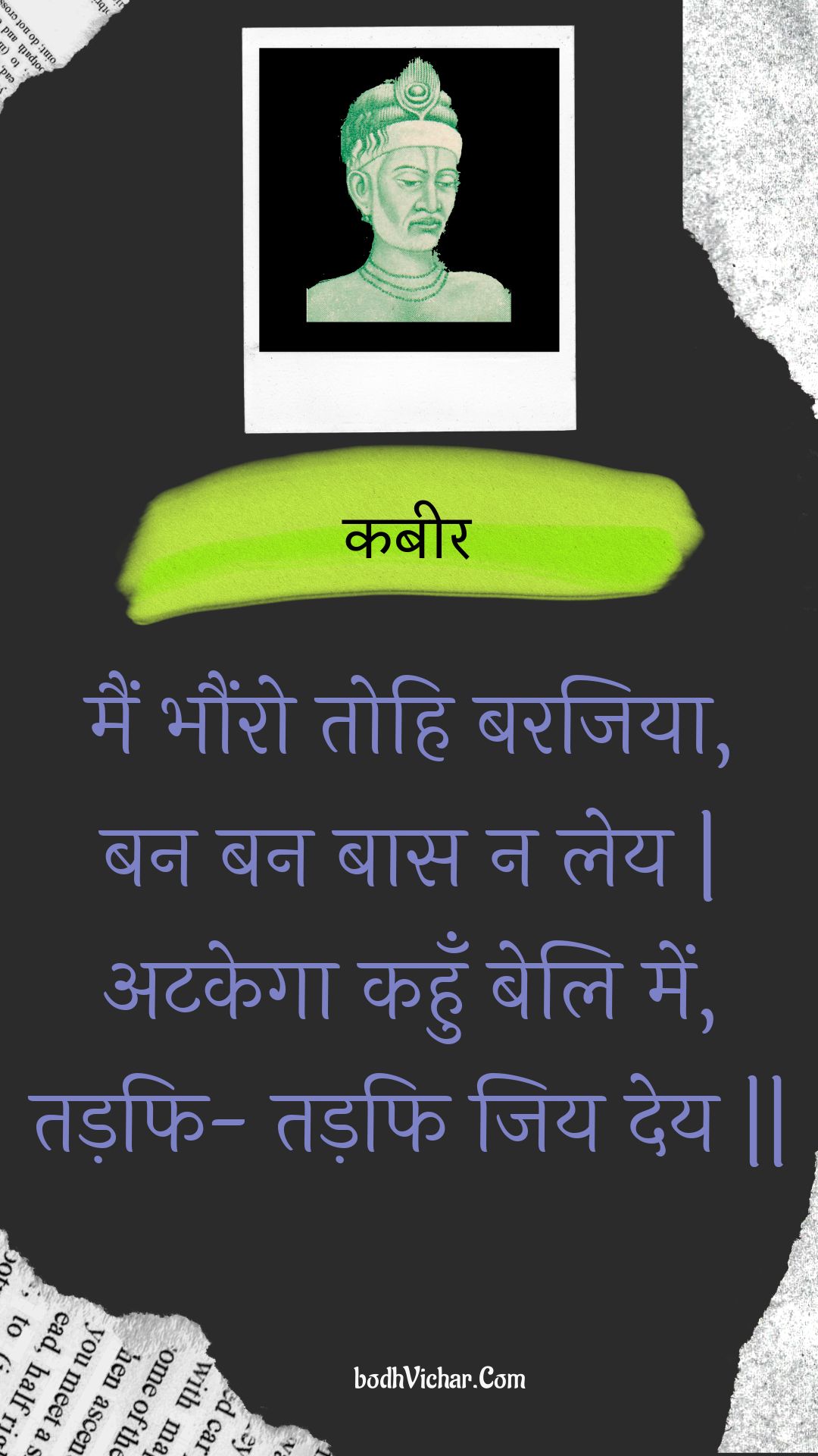 मैं भौंरो तोहि बरजिया, बन बन बास न लेय | अटकेगा कहुँ बेलि में, तड़फि- तड़फि जिय देय || : Main bhaunro tohi barajiya, ban ban baas na ley | atakega kahun beli mein, tadaphi- tadaphi jiy dey || - कबीर