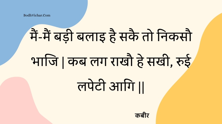मैं-मैं बड़ी बलाइ है सकै तो निकसौ भाजि | कब लग राखौ हे सखी, रुई लपेटी आगि || : Main-main badee balai hai sakai to nikasau bhaaji | kab lag raakhau he sakhee, ruee lapetee aagi || - कबीर