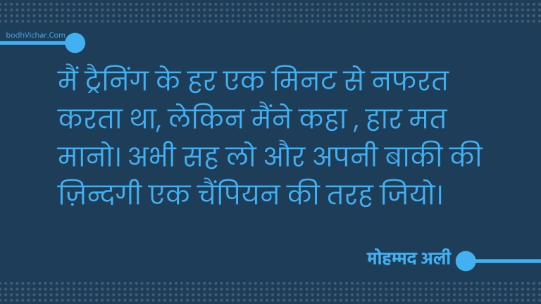 मैं ट्रैनिंग के हर एक मिनट से नफरत करता था, लेकिन मैंने कहा , हार मत मानो। अभी सह लो और अपनी बाकी की ज़िन्दगी एक चैंपियन की तरह जियो। : Main training ke har minute se nafrat karta tha, leki maine kaha - haar mat maano, abhi sah lo fir baaki zindgi ek champion ki tarah bitaani hai - मोहम्मद अली