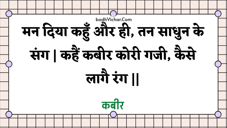मन दिया कहुँ और ही, तन साधुन के संग | कहैं कबीर कोरी गजी, कैसे लागै रंग || : Man diya kahun aur hee, tan saadhun ke sang | kahain kabeer koree gajee, kaise laagai rang || - कबीर