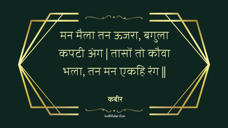 मन मैला तन ऊजरा, बगुला कपटी अंग | तासों तो कौवा भला, तन मन एकहि रंग || : Man maila tan oojara, bagula kapatee ang | taason to kauva bhala, tan man ekahi rang || - कबीर