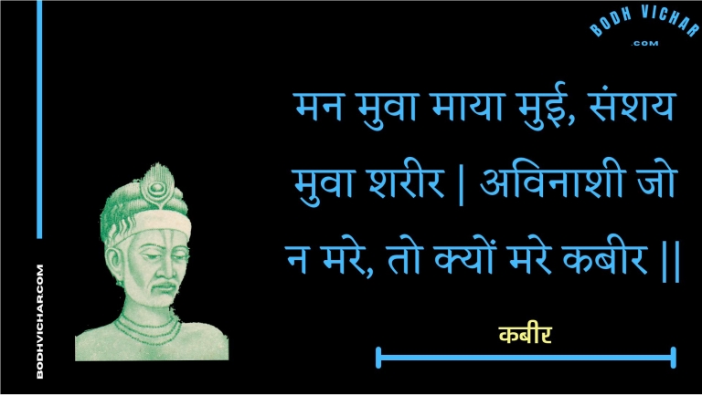 मन मुवा माया मुई, संशय मुवा शरीर | अविनाशी जो न मरे, तो क्यों मरे कबीर || : Man muva maaya muee, sanshay muva shareer | avinaashee jo na mare, to kyon mare kabeer || - कबीर