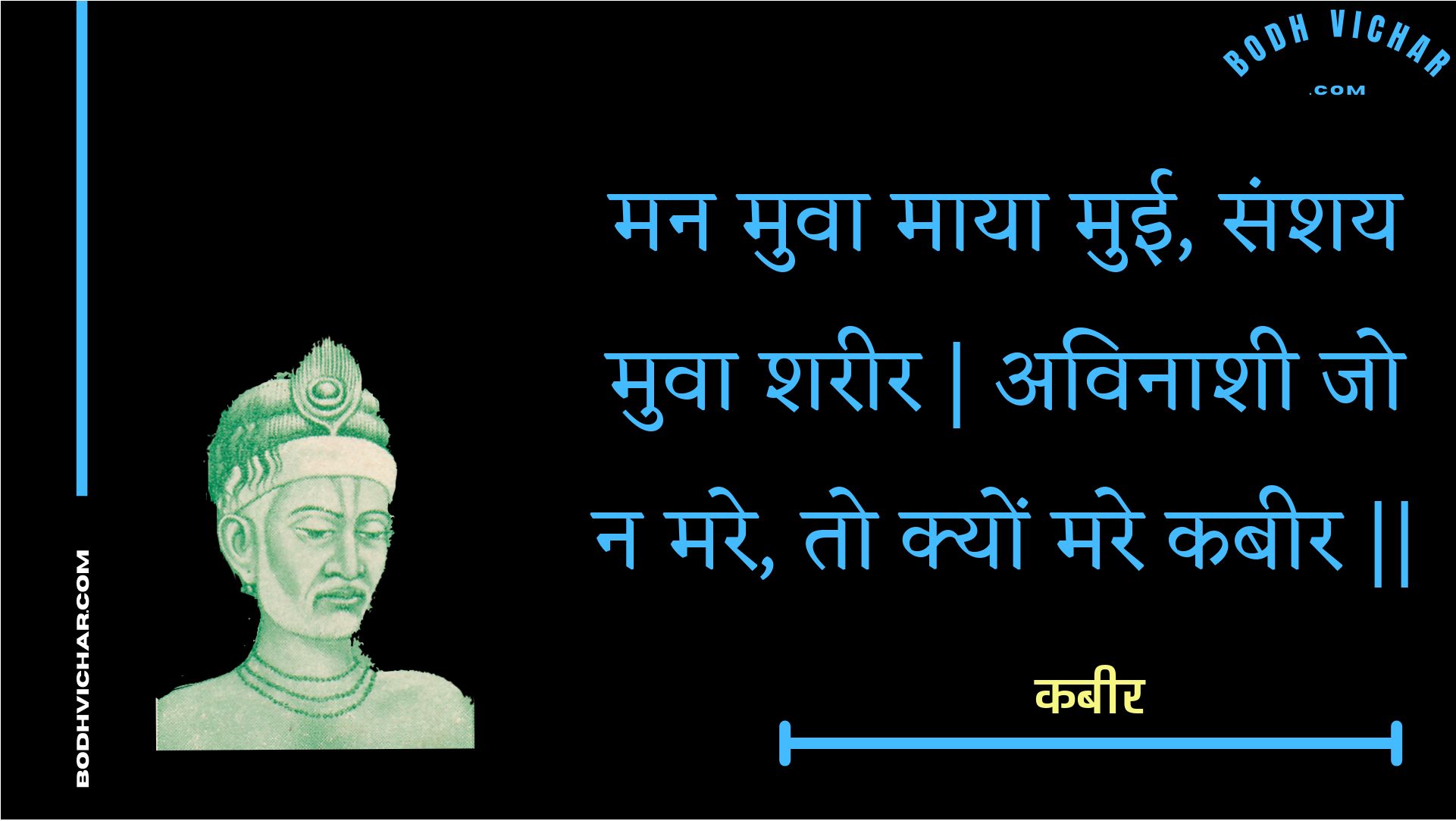 मन मुवा माया मुई, संशय मुवा शरीर | अविनाशी जो न मरे, तो क्यों मरे कबीर || : Man muva maaya muee, sanshay muva shareer | avinaashee jo na mare, to kyon mare kabeer || - कबीर