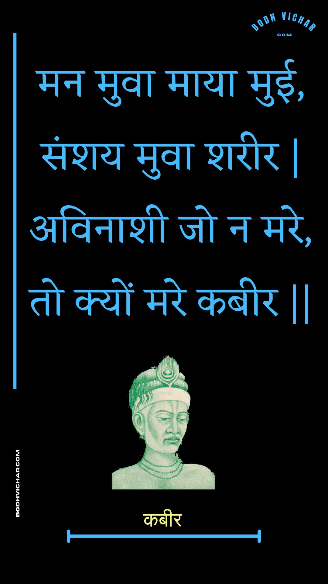 मन मुवा माया मुई, संशय मुवा शरीर | अविनाशी जो न मरे, तो क्यों मरे कबीर || : Man muva maaya muee, sanshay muva shareer | avinaashee jo na mare, to kyon mare kabeer || - कबीर