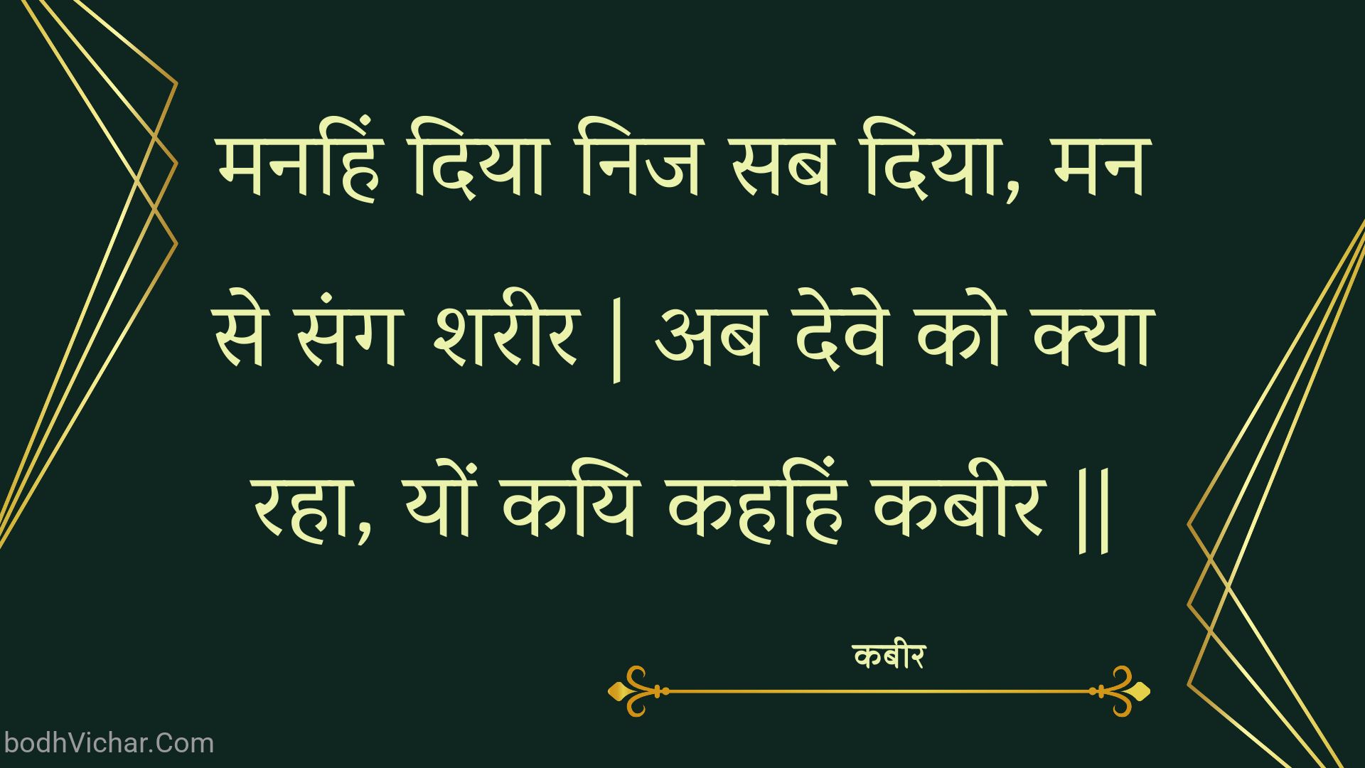 मनहिं दिया निज सब दिया, मन से संग शरीर | अब देवे को क्या रहा, यों कयि कहहिं कबीर || : Manahin diya nij sab diya, man se sang shareer | ab deve ko kya raha, yon kayi kahahin kabeer || - कबीर