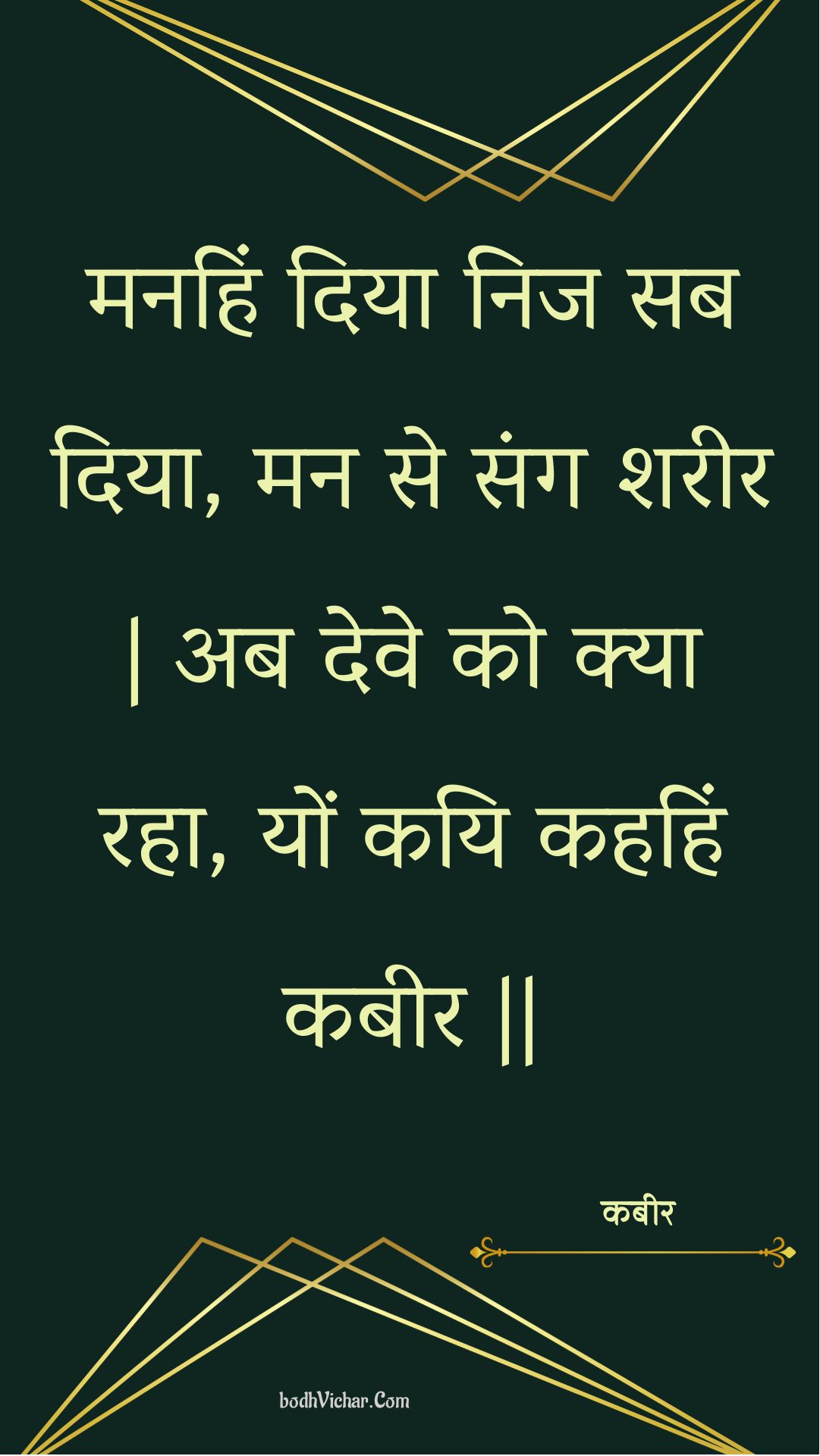 मनहिं दिया निज सब दिया, मन से संग शरीर | अब देवे को क्या रहा, यों कयि कहहिं कबीर || : Manahin diya nij sab diya, man se sang shareer | ab deve ko kya raha, yon kayi kahahin kabeer || - कबीर