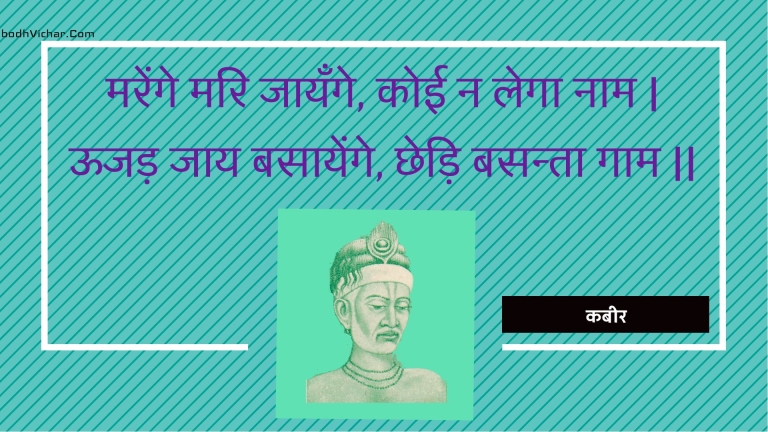 मरेंगे मरि जायँगे, कोई न लेगा नाम | ऊजड़ जाय बसायेंगे, छेड़ि बसन्ता गाम || : Marenge mari jaayange, koee na lega naam | oojad jaay basaayenge, chhedi basanta gaam || - कबीर