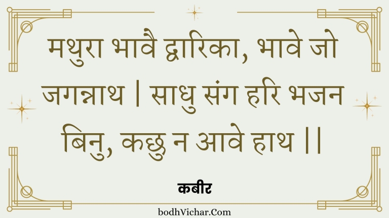 मथुरा भावै द्वारिका, भावे जो जगन्नाथ | साधु संग हरि भजन बिनु, कछु न आवे हाथ || : Mathura bhaavai dvaarika, bhaave jo jagannaath | saadhu sang hari bhajan binu, kachhu na aave haath || - कबीर