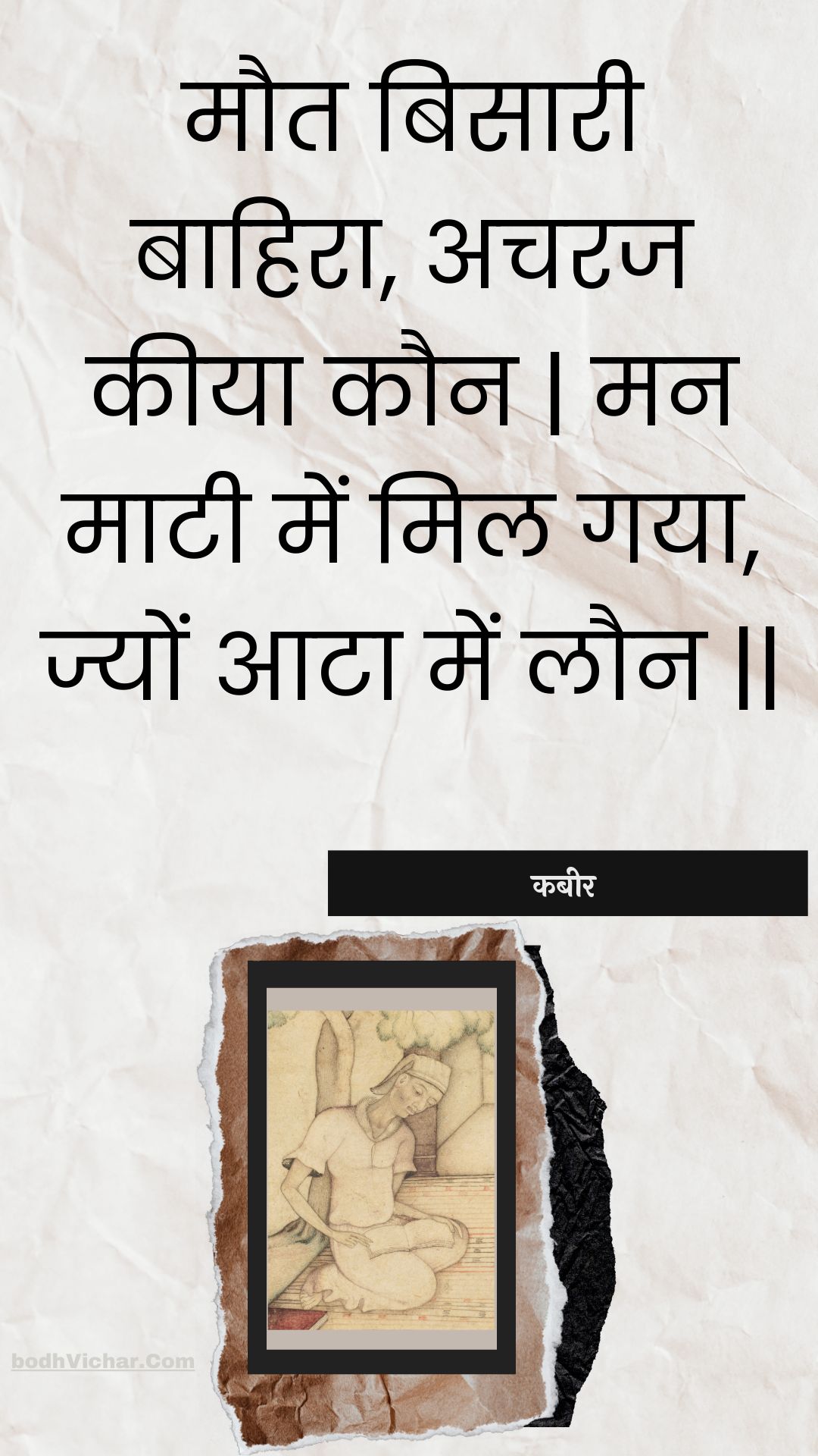 मौत बिसारी बाहिरा, अचरज कीया कौन | मन माटी में मिल गया, ज्यों आटा में लौन || : Maut bisaaree baahira, acharaj keeya kaun | man maatee mein mil gaya, jyon aata mein laun || - कबीर