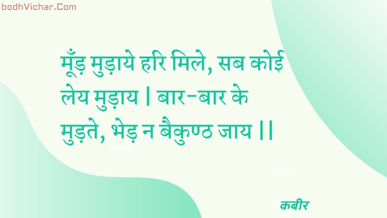 मूँड़ मुड़ाये हरि मिले, सब कोई लेय मुड़ाय | बार-बार के मुड़ते, भेड़ न बैकुण्ठ जाय || : Moond mudaaye hari mile, sab koee ley mudaay | baar-baar ke mudate, bhed na baikunth jaay || - कबीर