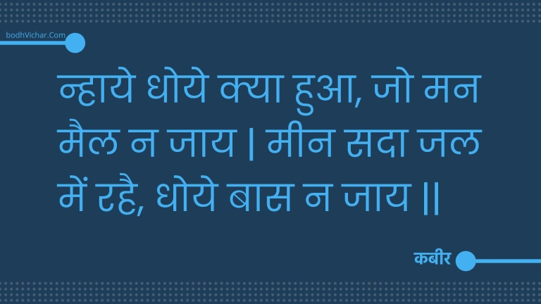 न्हाये धोये क्या हुआ, जो मन मैल न जाय | मीन सदा जल में रहै, धोये बास न जाय || : Nhaaye dhoye kya hua, jo man mail na jaay | meen sada jal mein rahai, dhoye baas na jaay || - कबीर